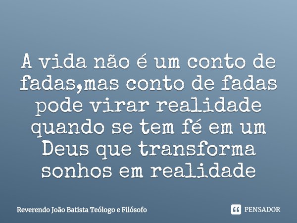 ⁠A vida não é um conto de fadas,mas conto de fadas pode virar realidade quando se tem fé em um Deus que transforma sonhos em realidade... Frase de Reverendo João Batista Teólogo e Filósofo.