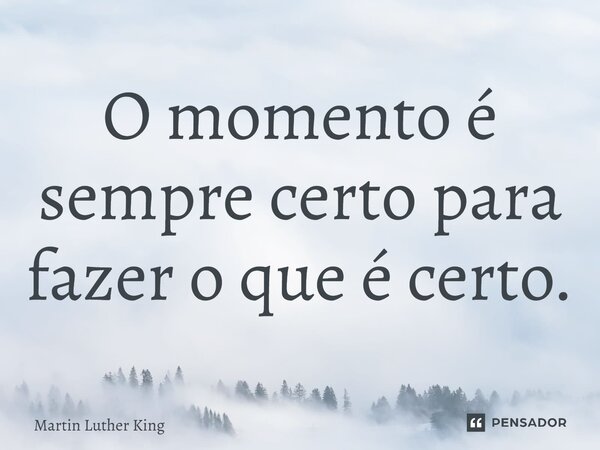 ⁠O momento é sempre certo para fazer o que é certo.... Frase de Martin Luther King.