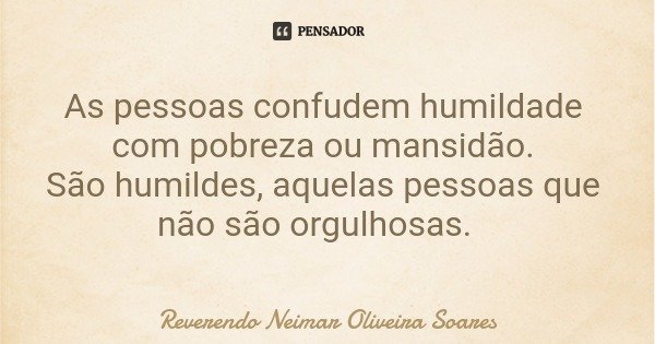 As pessoas confudem humildade com pobreza ou mansidão. São humildes, aquelas pessoas que não são orgulhosas.... Frase de Reverendo Neimar Oliveira Soares.