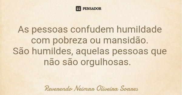 As pessoas confudem humildade com pobreza ou mansidão. São humildes, aquelas pessoas que não são orgulhosas.... Frase de Reverendo Neimar Oliveira Soares.