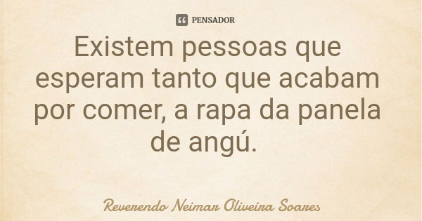 Existem pessoas que esperam tanto que acabam por comer, a rapa da panela de angú.... Frase de Reverendo Neimar Oliveira Soares.