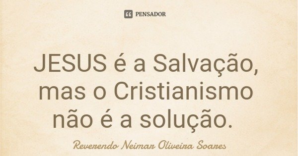 JESUS é a Salvação, mas o Cristianismo não é a solução.... Frase de Reverendo Neimar Oliveira Soares.