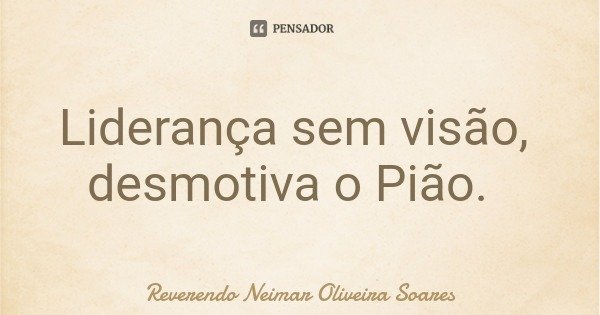 Liderança sem visão, desmotiva o Pião.... Frase de Reverendo Neimar Oliveira Soares.