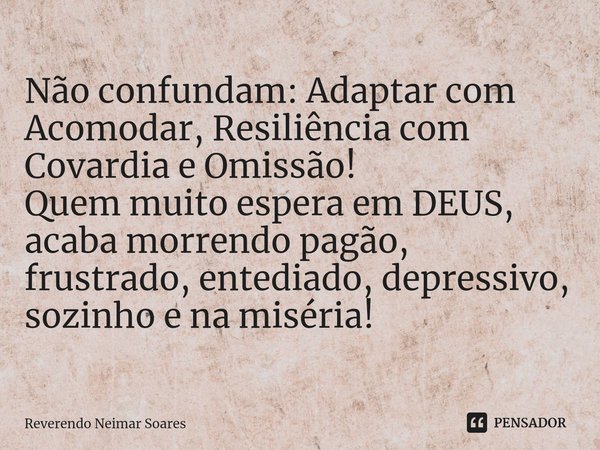 ⁠Não confundam: Adaptar com Acomodar, Resiliência com Covardia e Omissão!
Quem muito espera em DEUS, acaba morrendo pagão, frustrado, entediado, depressivo, soz... Frase de Reverendo Neimar Soares.