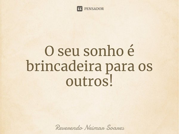 ⁠O seu sonho é brincadeira para os outros!... Frase de Reverendo Neimar Soares.