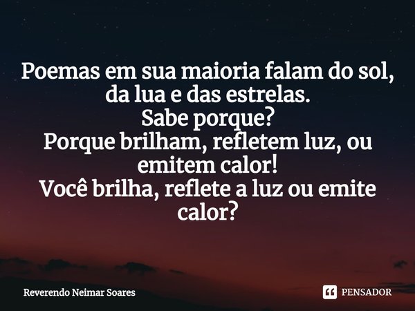 ⁠Poemas em sua maioria falam do sol, da lua e das estrelas.
Sabe porque?
Porque brilham, refletem luz, ou emitem calor!
Você brilha, reflete a luz ou emite calo... Frase de Reverendo Neimar Soares.