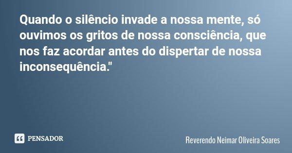 Quando o silêncio invade a nossa mente, só ouvimos os gritos de nossa consciência, que nos faz acordar antes do dispertar de nossa inconsequência."... Frase de Reverendo Neimar Oliveira Soares.