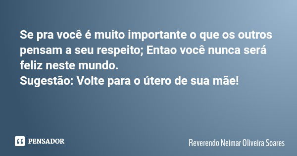 Se pra você é muito importante o que os outros pensam a seu respeito; Entao você nunca será feliz neste mundo. Sugestão: Volte para o útero de sua mãe!... Frase de Reverendo Neimar Oliveira Soares.