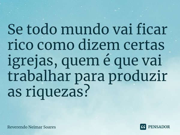 ⁠Se todo mundo vai ficar rico como dizem certas igrejas, quem é que vai trabalhar para produzir as riquezas?... Frase de Reverendo Neimar Soares.