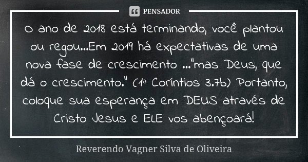 O ano de 2018 está terminando, você plantou ou regou...Em 2019 há expectativas de uma nova fase de crescimento ..."mas Deus, que dá o crescimento." (1... Frase de Reverendo Vagner Silva de Oliveira.