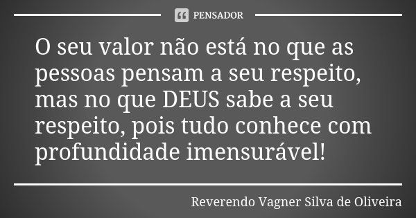 O seu valor não está no que as pessoas pensam a seu respeito, mas no que DEUS sabe a seu respeito, pois tudo conhece com profundidade imensurável!... Frase de Reverendo Vagner Silva de Oliveira.