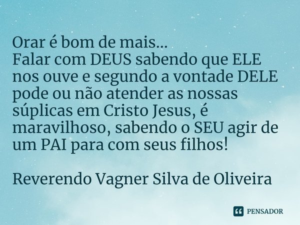 Orar é bom de mais...
Falar com DEUS sabendo que ELE nos ouve e segundo a vontade DELE pode ou não atender as nossas súplicas em Cristo Jesus, é maravilhoso, sa... Frase de Reverendo Vagner Silva de Oliveira.