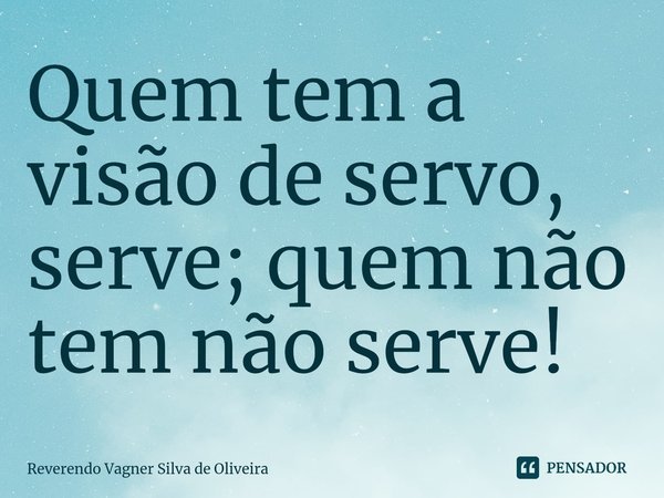 ⁠Quem tem a visão de servo, serve; quem não tem não serve!... Frase de Reverendo Vagner Silva de Oliveira.