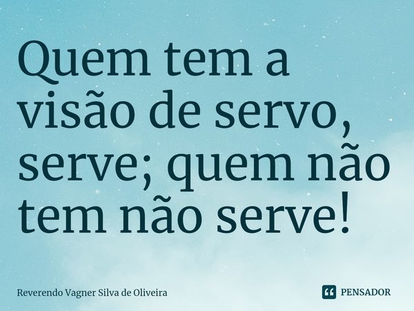 ⁠Quem tem a visão de servo, serve; quem não tem não serve!... Frase de Reverendo Vagner Silva de Oliveira.