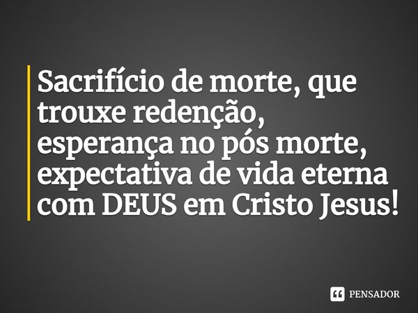 ⁠Sacrifício de morte, que trouxe redenção, esperança no pós morte, expectativa de vida eterna com DEUS em Cristo Jesus!... Frase de Reverendo Vagner Silva de Oliveira.
