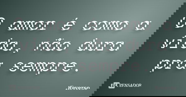O amor é como a vida, não dura pra sempre.... Frase de Reverso.