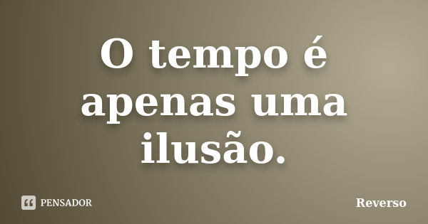 O tempo é apenas uma ilusão.... Frase de Reverso.