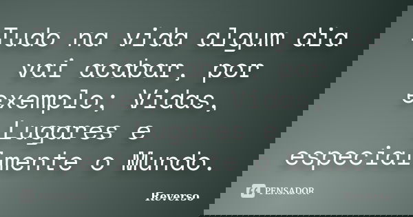 Tudo na vida algum dia vai acabar, por exemplo; Vidas, Lugares e especialmente o Mundo.... Frase de Reverso.