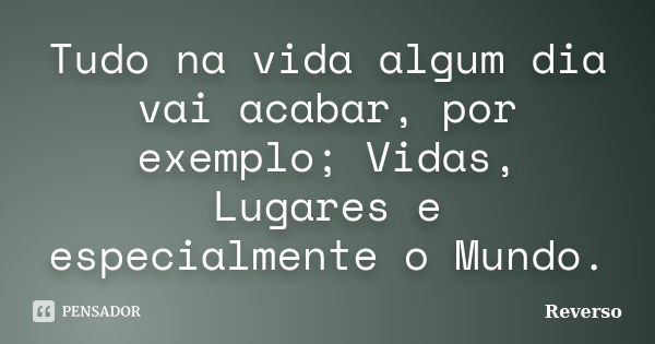 Tudo na vida algum dia vai acabar, por exemplo; Vidas, Lugares e especialmente o Mundo.... Frase de Reverso.