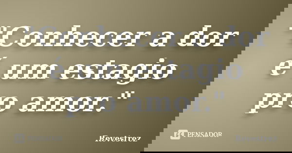 "Conhecer a dor é um estagio pro amor."... Frase de Revestrez.