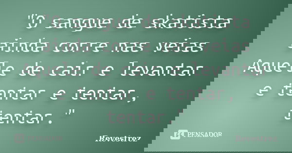 "O sangue de skatista ainda corre nas veias Aquele de cair e levantar e tentar e tentar, tentar."... Frase de Revestrez.
