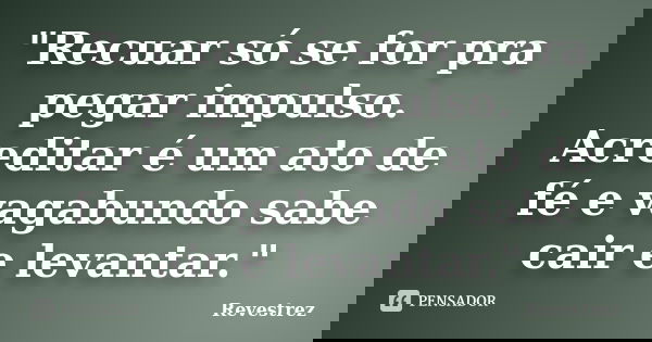 "Recuar só se for pra pegar impulso. Acreditar é um ato de fé e vagabundo sabe cair e levantar."... Frase de Revestrez.