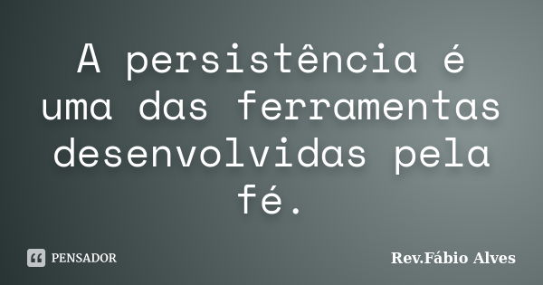 A persistência é uma das ferramentas desenvolvidas pela fé.... Frase de Rev.Fábio Alves.