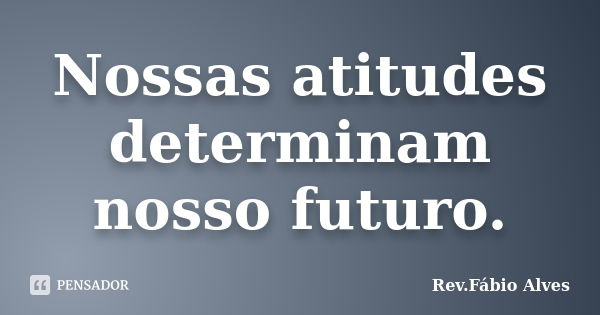 Nossas atitudes determinam nosso futuro.... Frase de Rev.Fábio Alves.