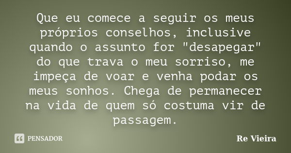 Que eu comece a seguir os meus próprios conselhos, inclusive quando o assunto for "desapegar" do que trava o meu sorriso, me impeça de voar e venha po... Frase de Re Vieira.