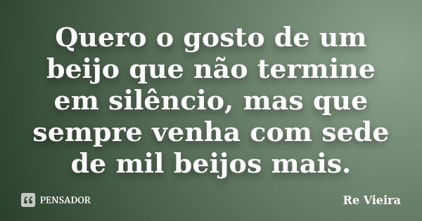 Quero o gosto de um beijo que não termine em silêncio, mas que sempre venha com sede de mil beijos mais.... Frase de Re Vieira.