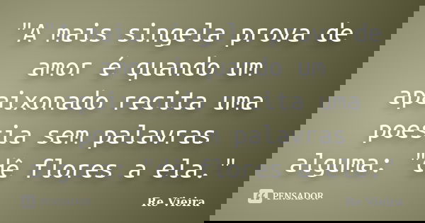 "A mais singela prova de amor é quando um apaixonado recita uma poesia sem palavras alguma: "dê flores a ela."... Frase de Re Vieira.