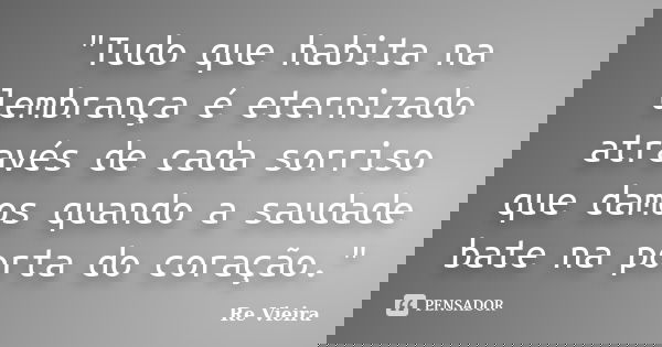 "Tudo que habita na lembrança é eternizado através de cada sorriso que damos quando a saudade bate na porta do coração."... Frase de Re Vieira.