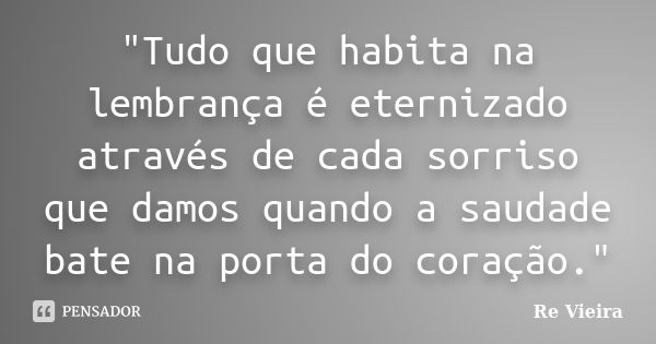 "Tudo que habita na lembrança é eternizado através de cada sorriso que damos quando a saudade bate na porta do coração."... Frase de Re Vieira.