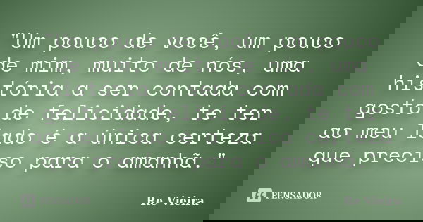 "Um pouco de você, um pouco de mim, muito de nós, uma história a ser contada com gosto de felicidade, te ter ao meu lado é a única certeza que preciso para... Frase de Re Vieira.