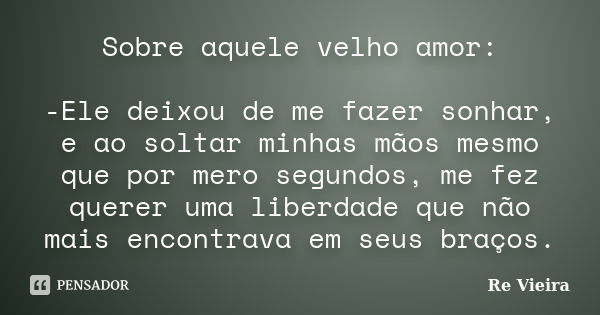 Sobre aquele velho amor: -Ele deixou de me fazer sonhar, e ao soltar minhas mãos mesmo que por mero segundos, me fez querer uma liberdade que não mais encontrav... Frase de Re Vieira.