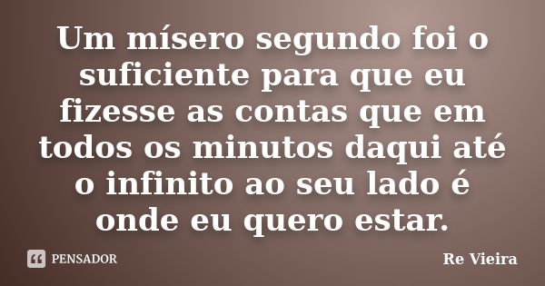 Um mísero segundo foi o suficiente para que eu fizesse as contas que em todos os minutos daqui até o infinito ao seu lado é onde eu quero estar.... Frase de Re Vieira.