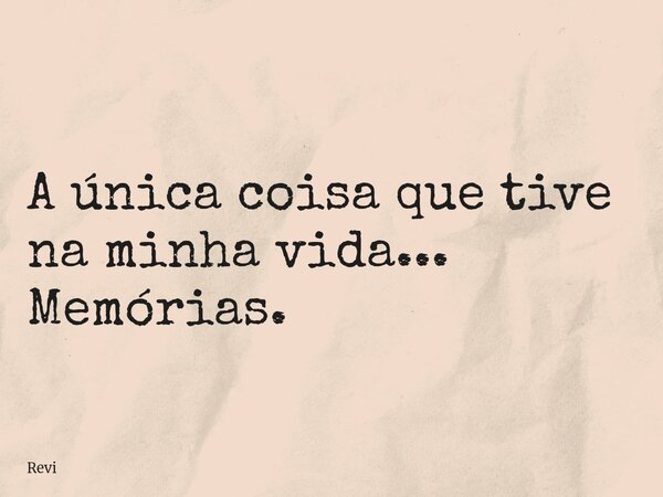 A única coisa que tive na minha vida... Memórias.... Frase de Revi.