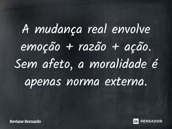 ⁠A mudança real envolve emoção + razão + ação. Sem afeto, a moralidade é apenas norma externa.... Frase de Reviane Bernardo.