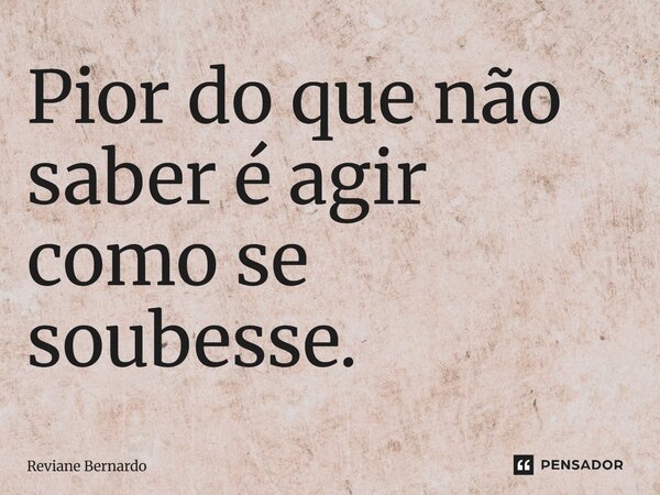 ⁠Pior do que não saber é agir como se soubesse.... Frase de Reviane Bernardo.