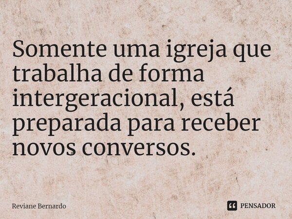 ⁠Somente uma igreja que trabalha de forma intergeracional, está preparada para receber novos conversos.... Frase de Reviane Bernardo.