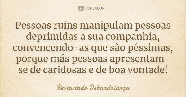 Pessoas ruins manipulam pessoas deprimidas a sua companhia, convencendo-as que são péssimas, porque más pessoas apresentam-se de caridosas e de boa vontade!... Frase de Reviewtado  Debandalarga.