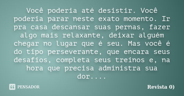 Você poderia até desistir. Você poderia parar neste exato momento. Ir pra casa descansar suas pernas, fazer algo mais relaxante, deixar alguém chegar no lugar q... Frase de Revista 0).