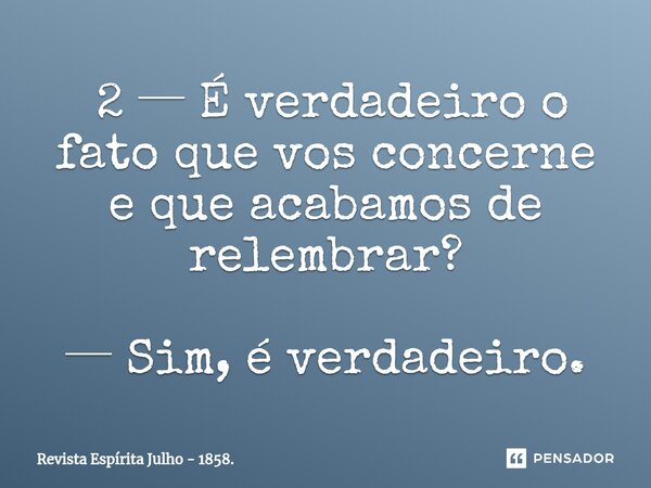 ⁠ 2 ─ É verdadeiro o fato que vos concerne e que acabamos de relembrar? ─ Sim, é verdadeiro.... Frase de Revista Espírita Julho - 1858..