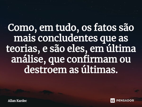 ⁠Como, em tudo, os fatos são mais concludentes que as teorias, e são eles, em última análise, que confirmam ou destroem as últimas.... Frase de Allan Kardec.