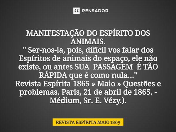 MANIFESTAÇÃO DO ESPÍRITO DOS ANIMAIS. " ⁠Ser-nos-ia, pois, difícil vos falar dos Espíritos de animais do espaço, ele não existe, ou antes SUA PASSAGEM É TÃ... Frase de REVISTA ESPÍRITA MAIO 1865.