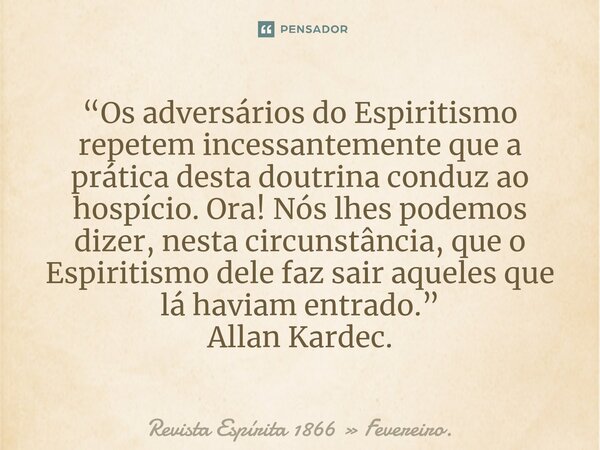 ⁠“Os adversários do Espiritismo repetem incessantemente que a prática desta doutrina conduz ao hospício. Ora! Nós lhes podemos dizer, nesta circunstância, que o... Frase de Revista Espírita 1866  Fevereiro..