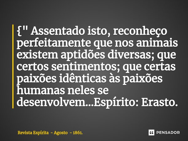 { " ⁠Assentado isto, reconheço perfeitamente que nos animais existem aptidões diversas; que certos sentimentos; que certas paixões idênticas às paixões hum... Frase de Revista Espírita - Agosto - 1861..