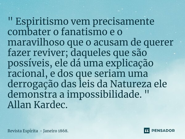 ⁠ " Espiritismo vem precisamente combater o fanatismo e o maravilhoso que o acusam de querer fazer reviver; daqueles que são possíveis, ele dá uma explicaç... Frase de Revista Espírita - Janeiro 1868..