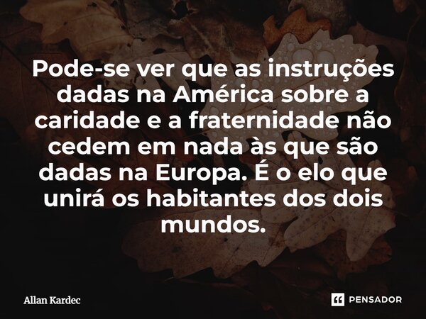 Pode-se ver que as instruções dadas na América sobre a caridade e a fraternidade não cedem em nada às que são dadas na Europa. É o elo que unirá os habitantes d... Frase de Allan Kardec.