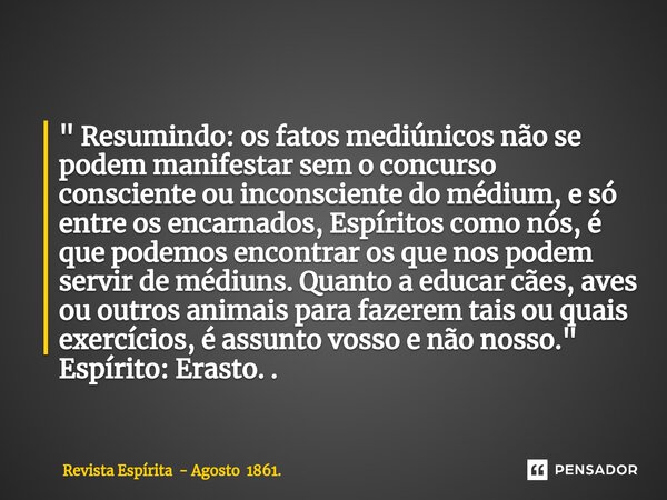 " ⁠Resumindo: os fatos mediúnicos não se podem manifestar sem o concurso consciente ou inconsciente do médium, e só entre os encarnados, Espíritos como nós... Frase de Revista Espírita - Agosto 1861..